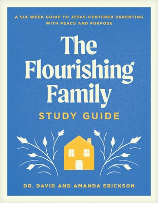 The Flourishing Family Study Guide: A Six-Week Guide to Jesus-Centered Parenting with Peace and Purpose by Erickson, David