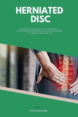 Herniated Disc: A Beginner's Quick Start Guide to Managing the Condition Through Diet and Other Natural Methods, With Sample Curated Recipes by Marshwell, Patrick