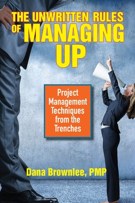 The Unwritten Rules of Managing Up: Project Management Techniques from the Trenches by Brownlee, Dana