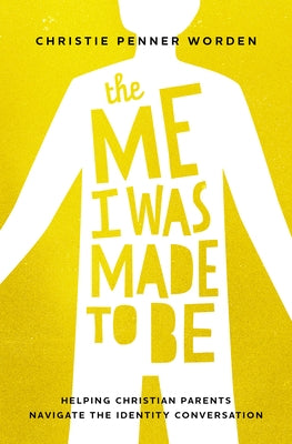 The Me I Was Made to Be: Helping Christian Parents Navigate the Identity Conversation by Penner Worden, Christie
