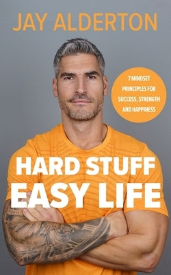 Hard Stuff, Easy Life: 7 Mindset Principles for Success, Strength and Happiness by Alderton, Jay