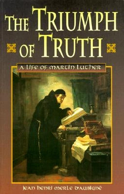 Triumph of Truth, The; A Life of Martin Luther by Merle D'Aubigne, Jean Henri