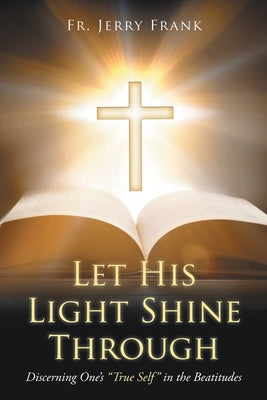 Let His Light Shine Through: Discerning One's "True Self" in the Beatitudes by Frank, Jerry