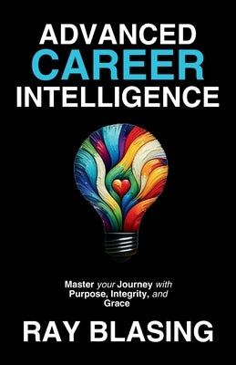 Advanced Career Intelligence: Master your Journey with Purpose, Integrity, and Grace by Blasing, Ray