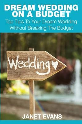 Dream Wedding on a Budget: Top Tips to Your Dream Wedding Without Breaking the Budget by Evans, Janet