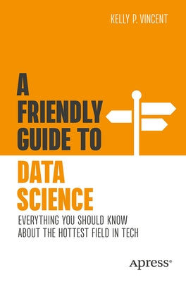 A Friendly Guide to Data Science: Everything You Should Know about the Hottest Field in Tech by Vincent, Kelly P.