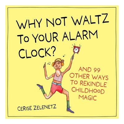Why Not Waltz to Your Alarm Clock?: And 99 Other Ways to Rekindle Childhood Magic by Zelenetz, Cerise