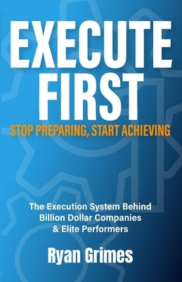Execute First: Stop Preparing, Start Achieving by Grimes, Ryan