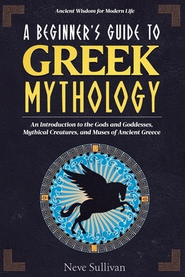 A Beginner's Guide to Greek Mythology by Sullivan, Neve