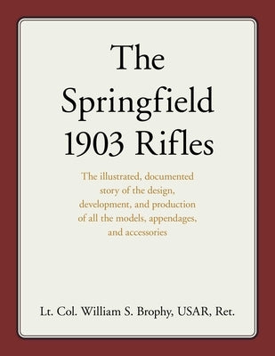 Springfield 1903 Rifles: The Illustrated, Documented Story of the Design, Development, and Production of All the Models, Appendages, and Accessories by Usar, William S. Brophy