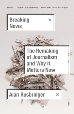 Breaking News: The Remaking of Journalism and Why It Matters Now by Rusbridger, Alan