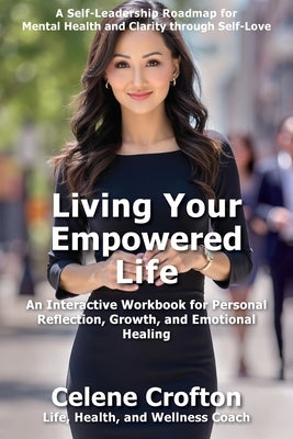 Living Your Empowered Life: An Interactive Workbook for Personal Reflection, Growth, and Emotional Healing by Crofton, Celene