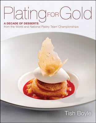 Plating for Gold: A Decade of Dessert Recipes from the World and National Pastry Team Championships by Boyle, Tish