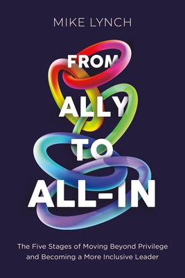 From Ally to All-In: The Five Stages of Moving Beyond Privilege and Becoming a More Inclusive Leader by Lynch, Mike