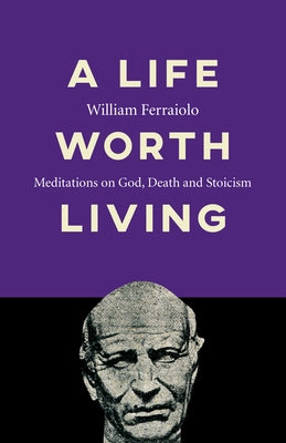 A Life Worth Living: Meditations on God, Death and Stoicism by Ferraiolo, William