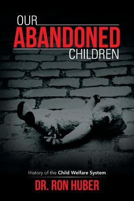Our Abandoned Children: History of the Child Welfare System by Huber, Ron