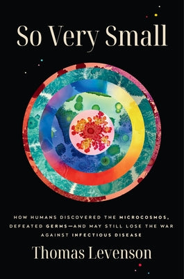 So Very Small: How Humans Discovered the Microcosmos, Defeated Germs--And May Still Lose the War Against Infectious Disease by Levenson, Thomas