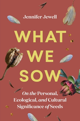 What We Sow: On the Personal, Ecological, and Cultural Significance of Seeds by Jewell, Jennifer