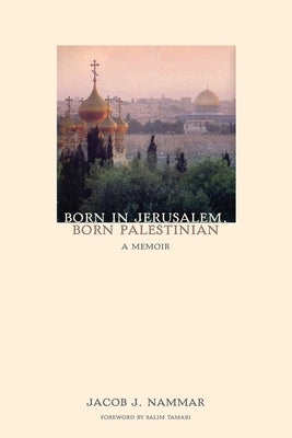 Born in Jerusalem, Born Palestinian: A Memoir by Nammar, Jacob J.
