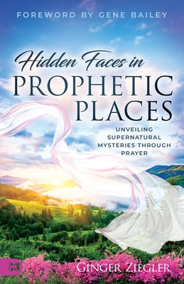 Hidden Faces in Prophetic Places: Unveiling Supernatural Mysteries Through Prayer by Ziegler, Ginger