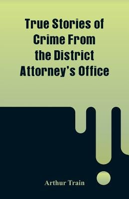True Stories of Crime From the District Attorney's Office by Train, Arthur