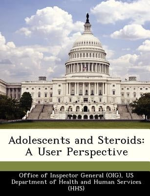 Adolescents and Steroids: A User Perspective by Office of Inspector General (Oig), Us De