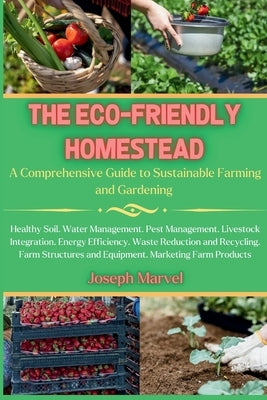 The Eco-Friendly Homestead: A Complete Guide to Sustainable Farming and Gardening by Marvel, Joseph