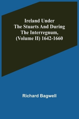 Ireland under the Stuarts and during the Interregnum, (Volume II) 1642-1660 by Bagwell, Richard