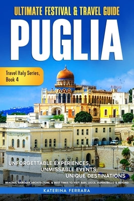 Ultimate Festival & Travel Guide Puglia: Unforgettable Experiences, Unmissable Events, Unique Destinations, Beaches, Baroque Architecture, & Best Time by Ferrara, Katerina