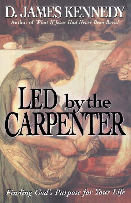 Led by the Carpenter: Finding God's Purpose for Your Life! by Kennedy, D. James