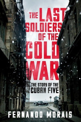 The Last Soldiers of the Cold War: The Story of the Cuban Five by Morais, Fernando