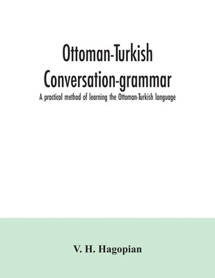 Ottoman-Turkish conversation-grammar; a practical method of learning the Ottoman-Turkish language by H. Hagopian, V.