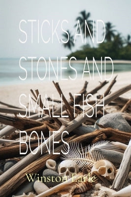 Sticks and Stones and Small Fish Bones by Earle, Winston