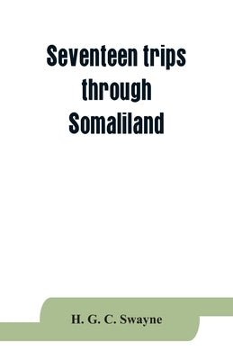 Seventeen trips through Somaliland and a visit to Abyssinia; with supplementary preface on the 'Mad Mullah' risings by G. C. Swayne, H.