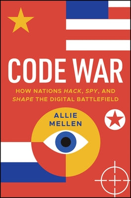 Code War: How Nations Hack, Spy, and Shape the Digital Battlefield by Mellen, Allie