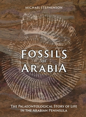 Fossils of Arabia: The Palaeontological Story of Life in the Peninsula by Stephenson, Michael