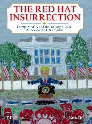 The Red Hat Insurrection: Trump, MAGA and the January 6, 2021 Attack on the U.S. Capitol by Seay, T. L.