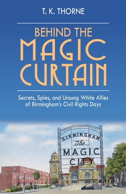 Behind the Magic Curtain: Secrets, Spies, and Unsung White Allies of Birmingham's Civil Rights Days by Thorne, T. K.