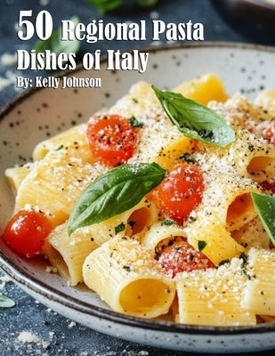 50 Regional Pasta Dishes of Italy by Johnson, Kelly