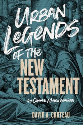 Urban Legends of the New Testament: 40 Common Misconceptions by Croteau, David A.