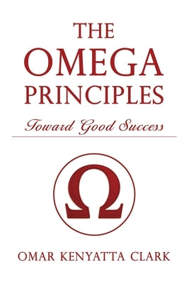 The Omega Principles: Toward Good Success by Clark, Omar K.