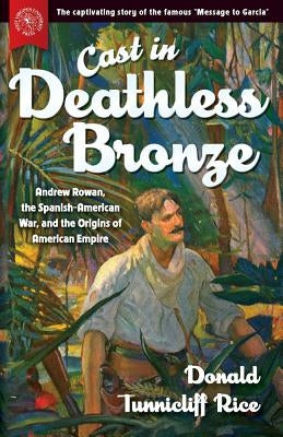 Cast in Deathless Bronze: Andrew Rowan, the Spanish-American War, and the Origins of American Empire by Rice, Donald Tunnicliff