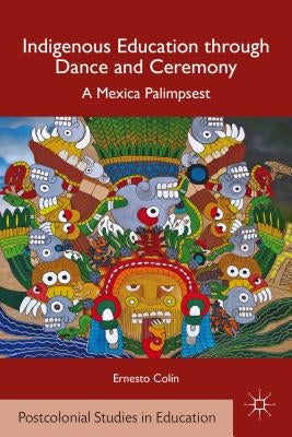 Indigenous Education Through Dance and Ceremony: A Mexica Palimpsest by ColÃ­n, E.