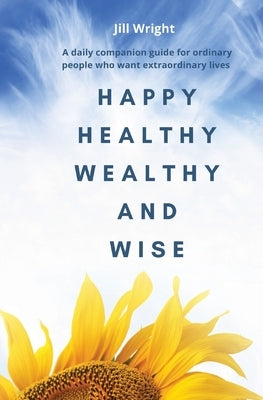 Happy Healthy Wealthy and Wise: A daily companion guide for ordinary people who want extraordinary lives by Wright, Jill
