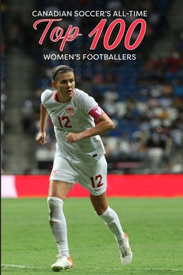 Canadian Soccer's Top 100 Women's Footballers by Scott, Richard