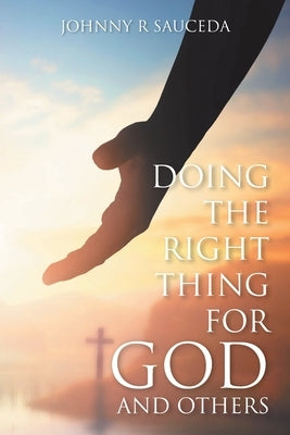 Doing the Right Thing for God and Others by Sauceda, Johnny R.