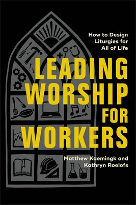 Leading Worship for Workers: How to Design Liturgies for All of Life by Kaemingk, Matthew