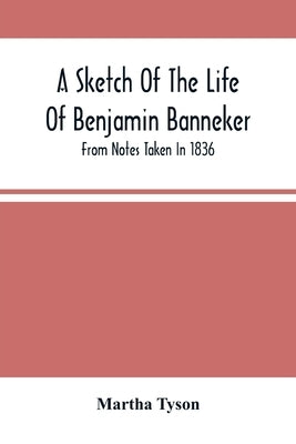 A Sketch Of The Life Of Benjamin Banneker; From Notes Taken In 1836 by Tyson, Martha