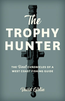 The Trophy Hunter: The Last Chronicles of a West Coast Fishing Guide by Giblin, David