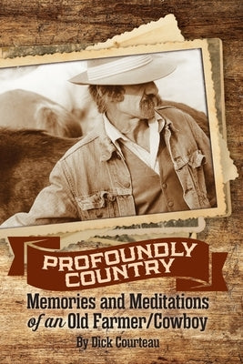 Profoundly Country: Memories and Meditations of an Old Farmer/Cowboy by Courteau, Dick